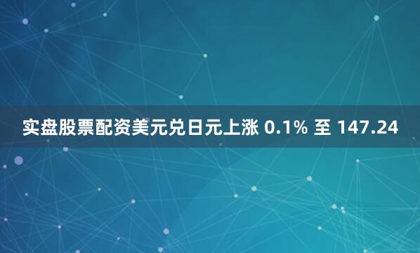 实盘股票配资　　美元兑日元上涨 0.1% 至 147.24