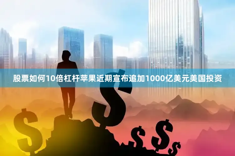 股票如何10倍杠杆苹果近期宣布追加1000亿美元美国投资