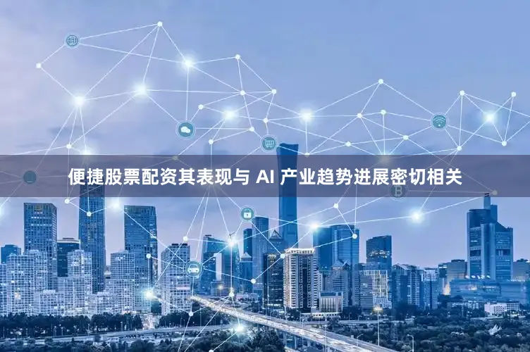 便捷股票配资其表现与 AI 产业趋势进展密切相关