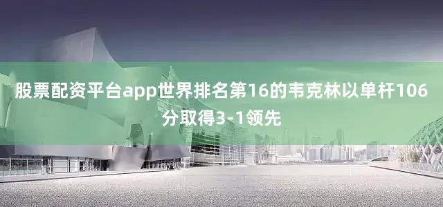 股票配资平台app世界排名第16的韦克林以单杆106分取得3-1领先