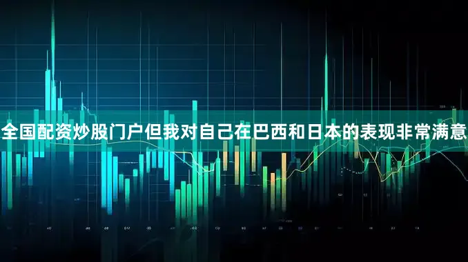 全国配资炒股门户但我对自己在巴西和日本的表现非常满意